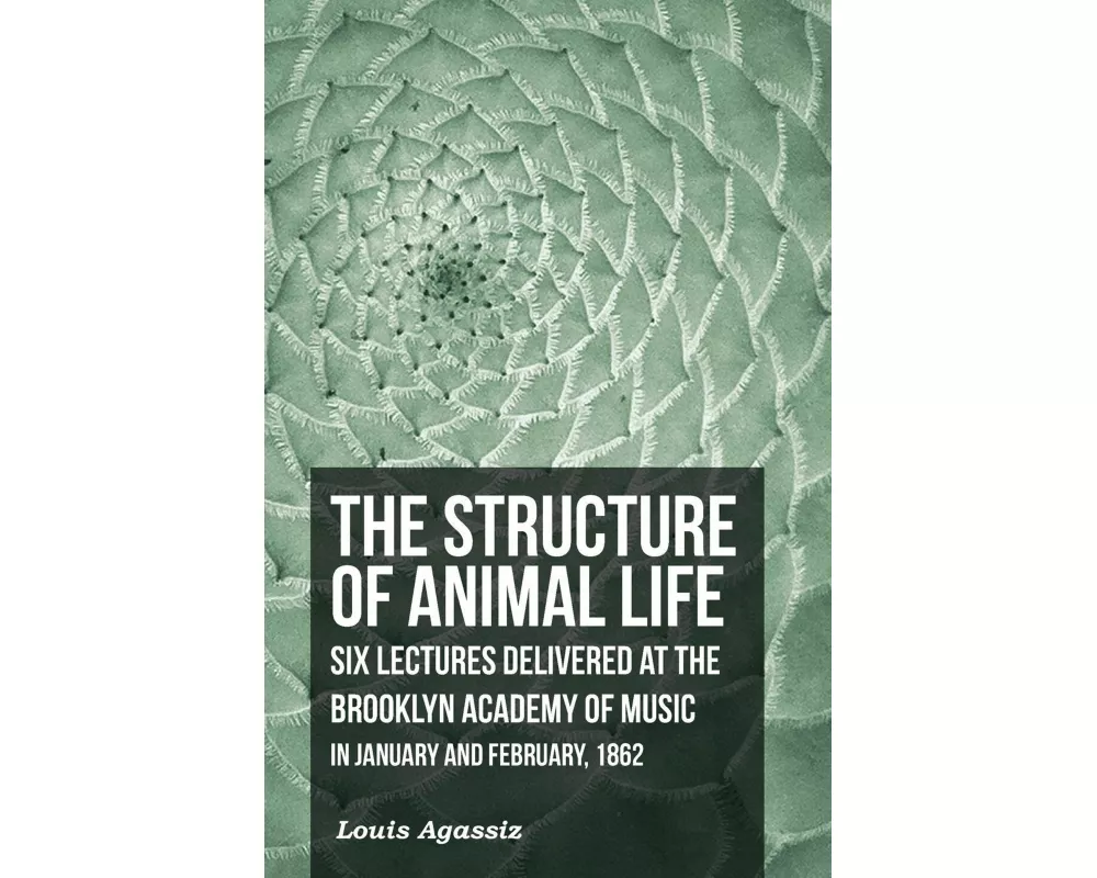 The Structure of Animal Life - Six Lectures Delivered at the Brooklyn Academy of Music in January and February, 1862