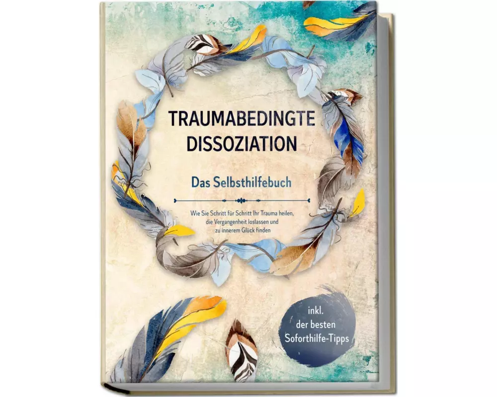 Traumabedingte Dissoziation - Das Selbsthilfebuch: Wie Sie Schritt für Schritt Ihr Trauma heilen, die Vergangenheit loslassen und zu innerem Glück fin