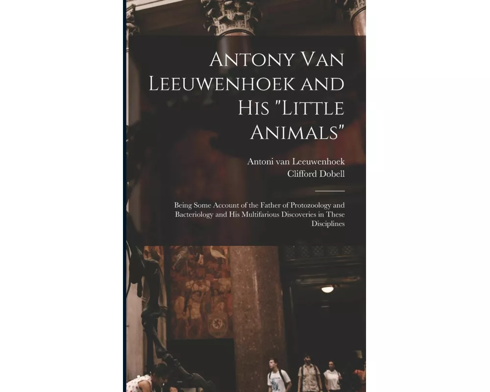 Antony van Leeuwenhoek and his "Little Animals"; Being Some Account of the Father of Protozoology and Bacteriology and his Multifarious Discoveries in
