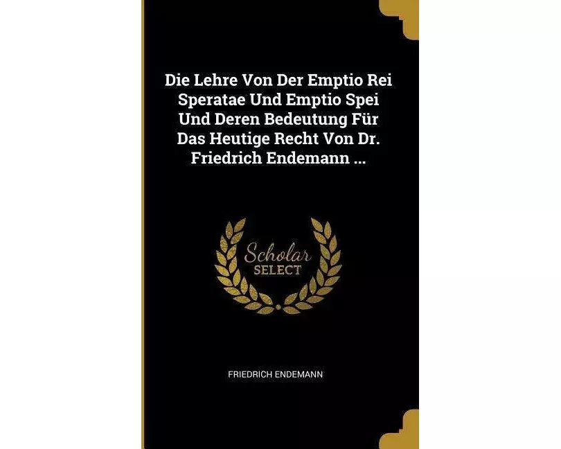 Die Lehre Von Der Emptio Rei Speratae Und Emptio Spei Und Deren Bedeutung Für Das Heutige Recht Von Dr. Friedrich Endemann