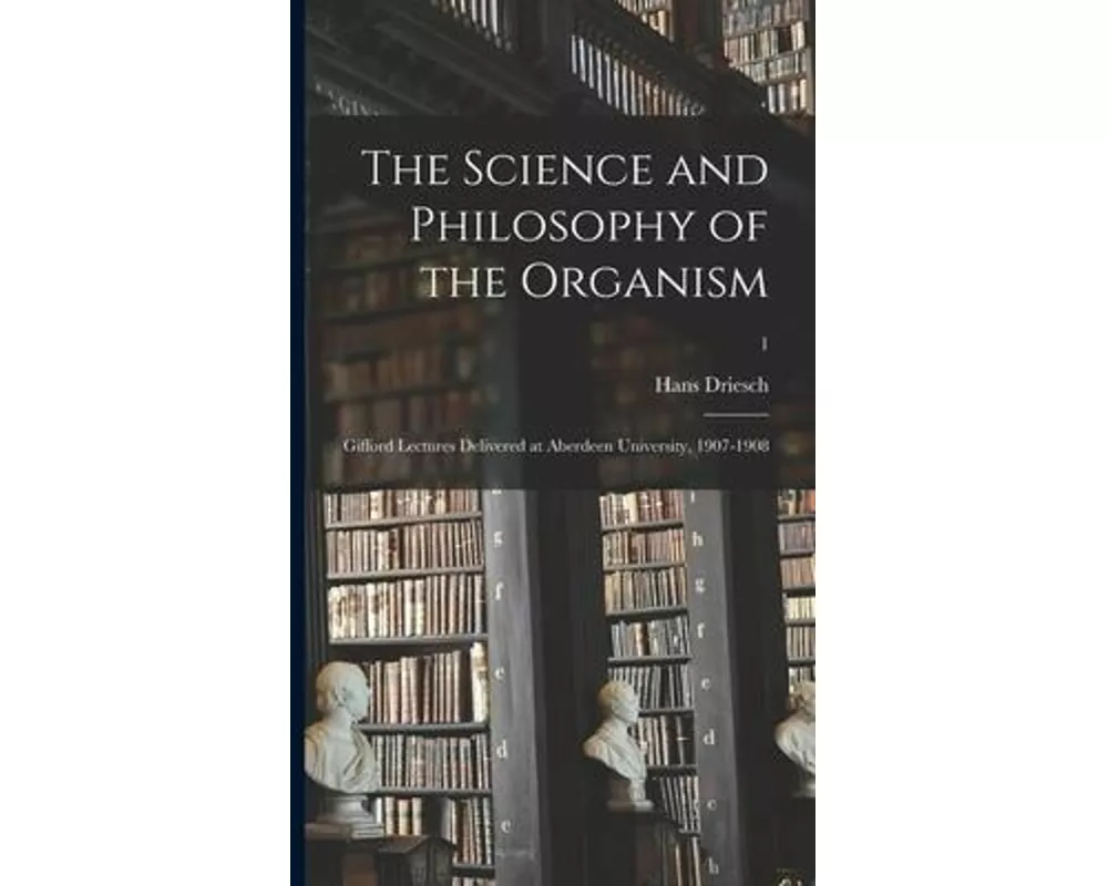 The Science and Philosophy of the Organism: Gifford Lectures Delivered at Aberdeen University, 1907-1908; 1