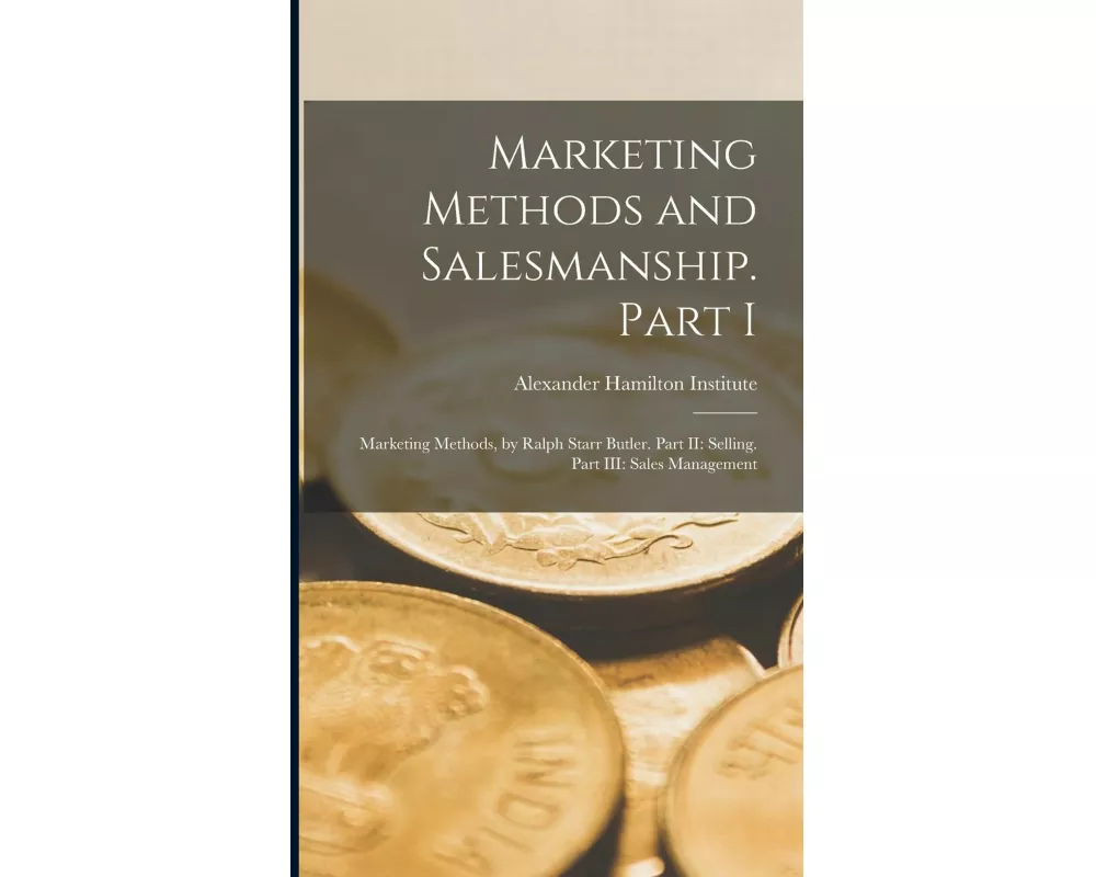 Marketing Methods and Salesmanship. Part I: Marketing Methods, by Ralph Starr Butler. Part II: Selling. Part III: Sales Management