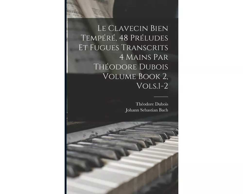 Le Clavecin Bien Tempere, 48 Preludes et Fugues Transcrits 4 Mains par Theodore Dubois Volume Book 2, Vols.1-2