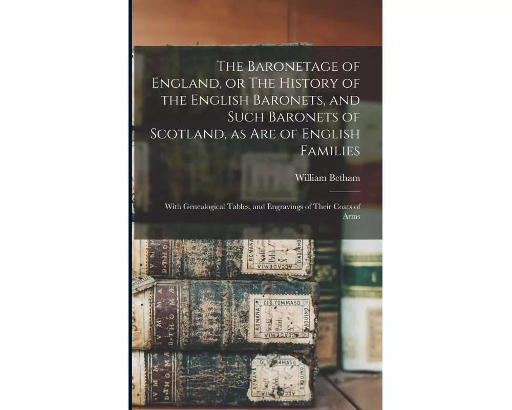 The Baronetage of England, or The History of the English Baronets, and Such Baronets of Scotland, as Are of English Families; With Genealogical Tables