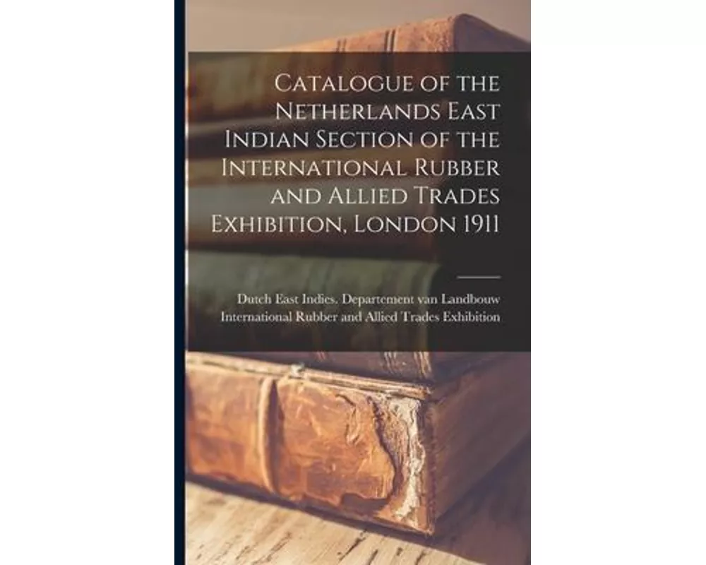 Catalogue of the Netherlands East Indian Section of the International Rubber and Allied Trades Exhibition, London 1911