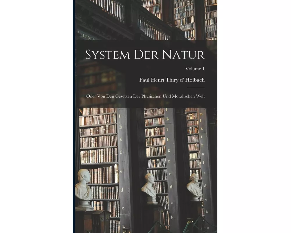 System Der Natur: Oder Von Den Gesetzen Der Physischen Und Moralischen Welt; Volume 1