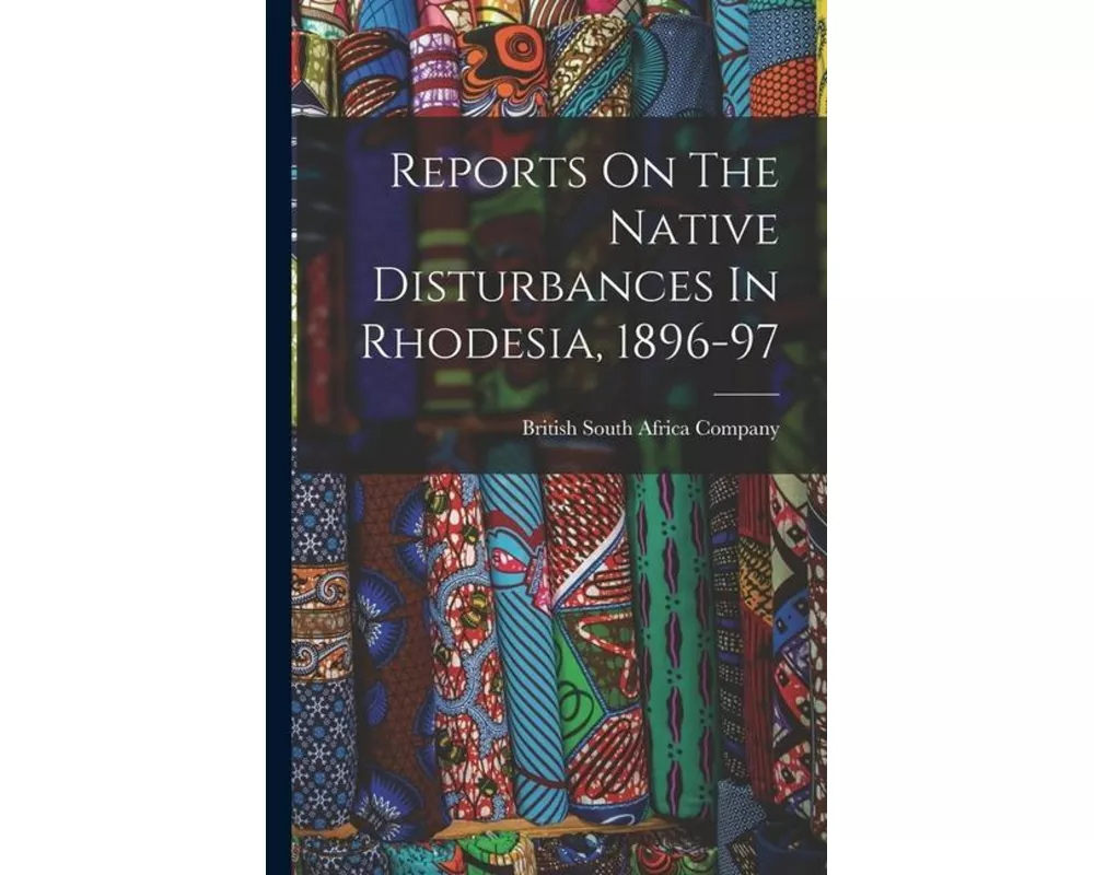 Reports On The Native Disturbances In Rhodesia, 1896-97
