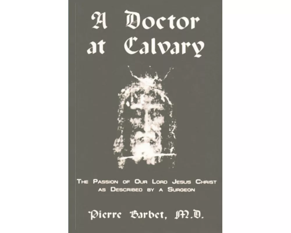 A Doctor at Calvary - The Passion of Our Lord Jesus Christ as Described by a Surgeon
