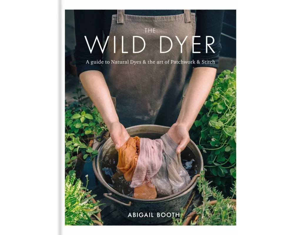 The Wild Dyer: A guide to natural dyes & the art of patchwork & stitch