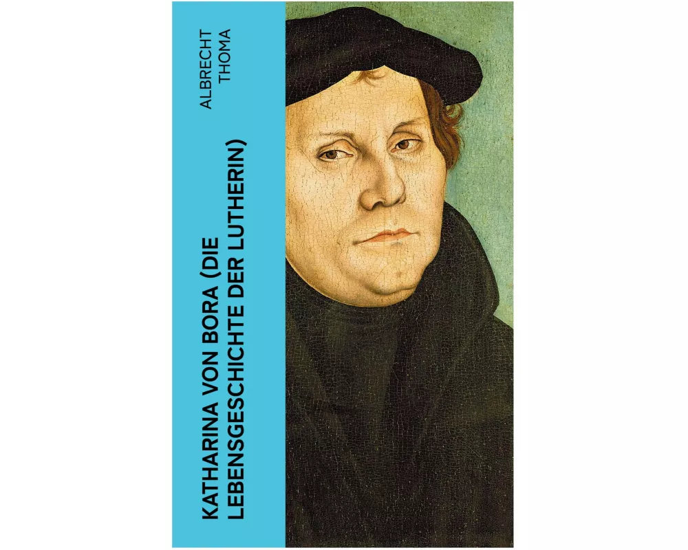 Katharina von Bora (Die Lebensgeschichte der Lutherin)