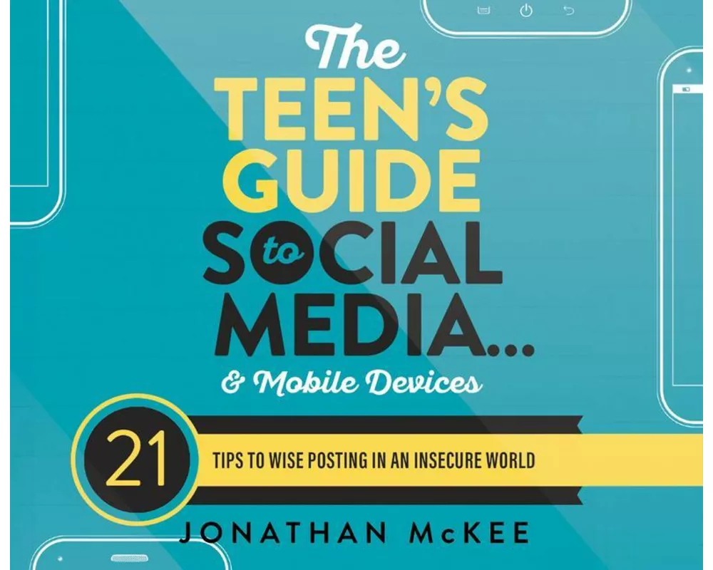The Teen's Guide to Social Media...and Mobile Devices: 21 Tips to Wise Posting in an Insecure World