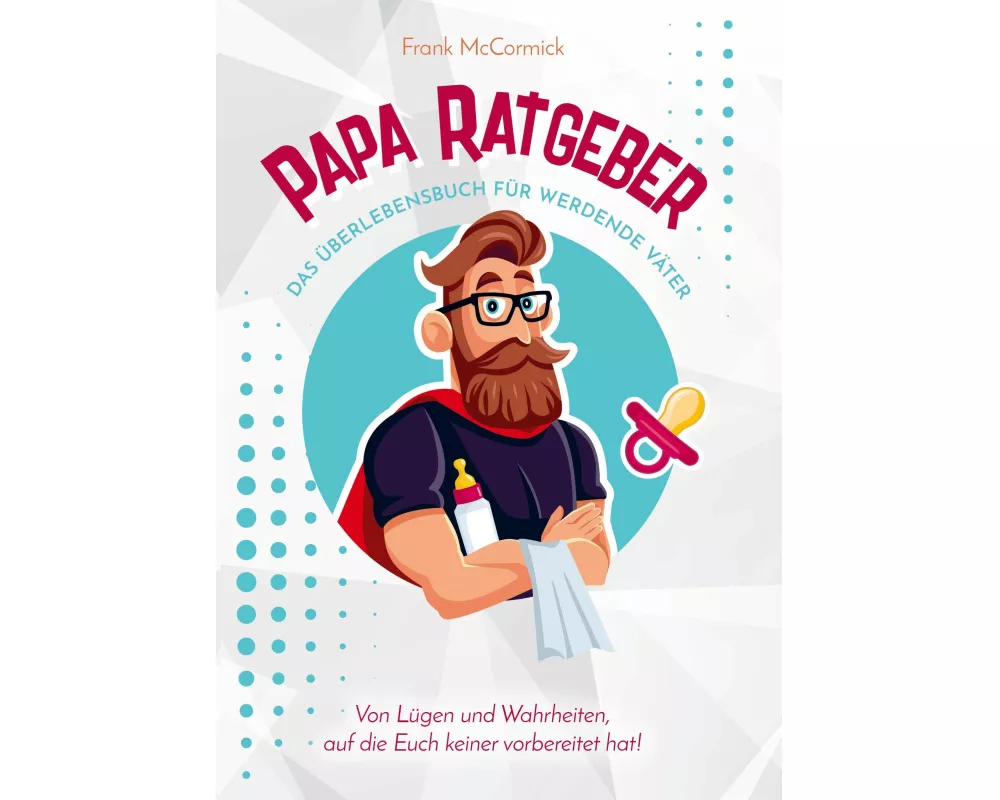 Papa Ratgeber - Das Überlebensbuch für werdende Väter - Von Lügen und Wahrheiten, auf die Euch keiner vorbereitet hat!