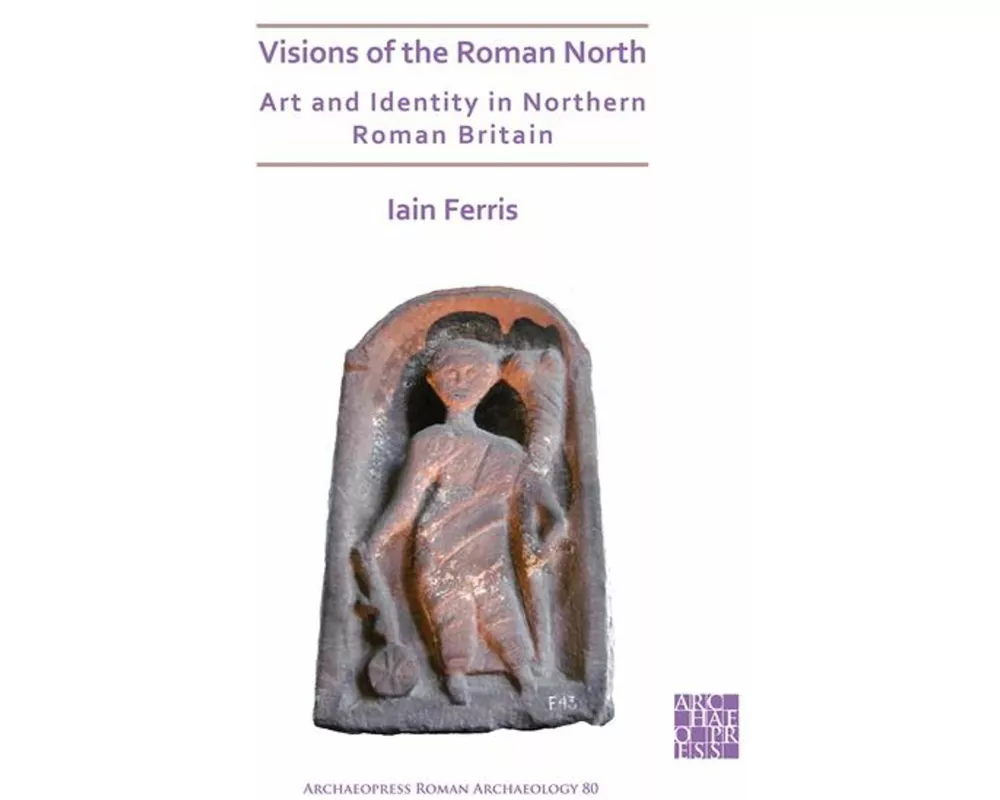 Visions of the Roman North: Art and Identity in Northern Roman Britain