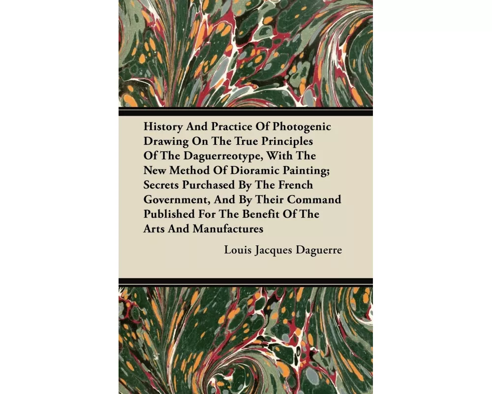 History And Practice Of Photogenic Drawing On The True Principles Of The Daguerreotype, With The New Method Of Dioramic Painting; Secrets Purchased By