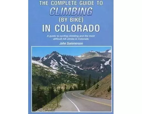 The Complete Guide to Climbing (by Bike) in Colorado: A Guide to Cycling Climbing and the Most Difficult Hill Climbs in Colorado