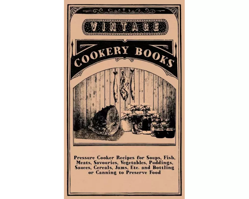 Pressure Cooker Recipes for Soups, Fish, Meats, Savouries, Vegetables, Puddings, Sauces, Cereals, Jams, Etc. and Bottling or Canning to Preserve Food
