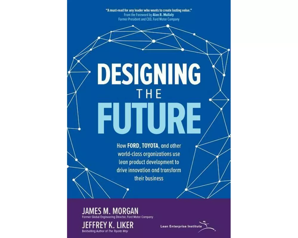 Designing the Future: How Ford, Toyota, and other World-Class Organizations Use Lean Product Development to Drive Innovation and Transform Their Busin