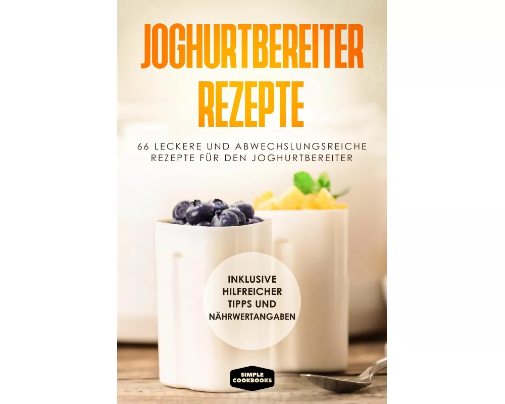 Joghurtbereiter Rezepte: 66 leckere und abwechslungsreiche Rezepte für den Joghurtbereiter - Inklusive hilfreicher Tipps und Nährwertangaben