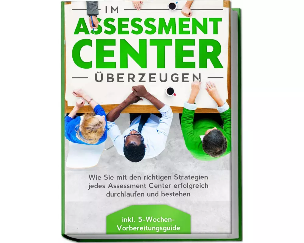 Im Assessment Center überzeugen: Wie Sie mit den richtigen Strategien jedes Assessment Center erfolgreich durchlaufen und bestehen - inkl. 5-Wochen-V