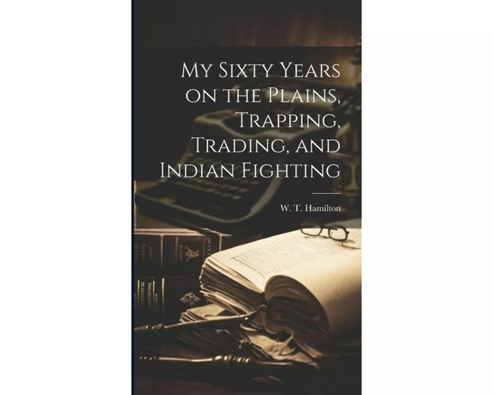 My Sixty Years on the Plains, Trapping, Trading, and Indian Fighting
