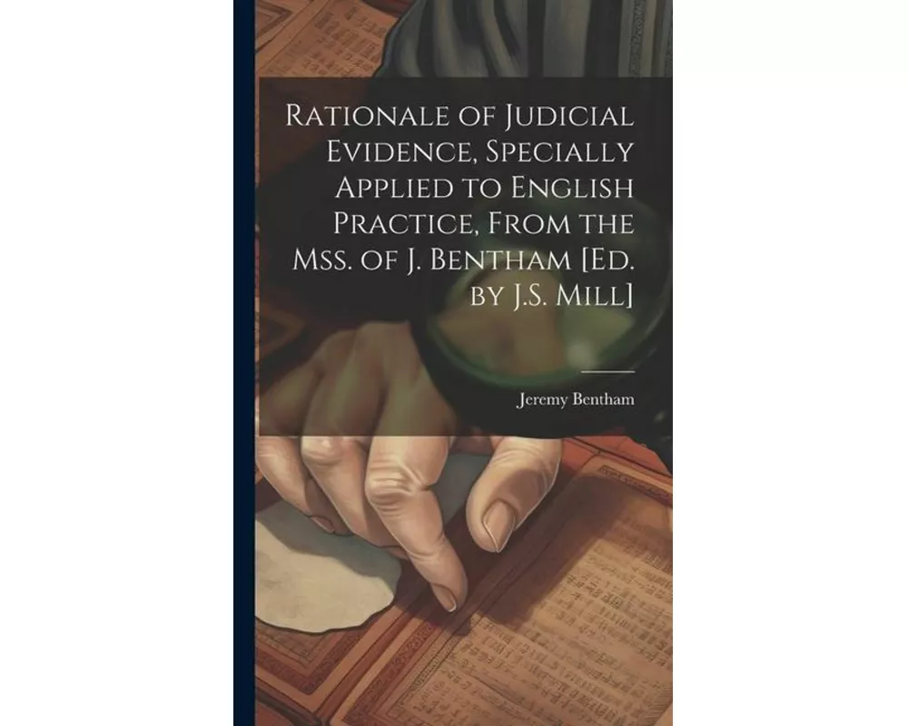 Rationale of Judicial Evidence, Specially Applied to English Practice, From the Mss. of J. Bentham [Ed. by J.S. Mill]