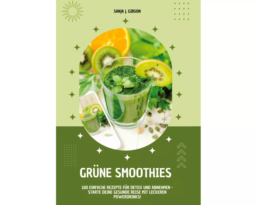 Grüne Smoothies: 100 einfache Rezepte für Detox und Abnehmen - Starte deine gesunde Reise mit leckeren Powerdrinks!