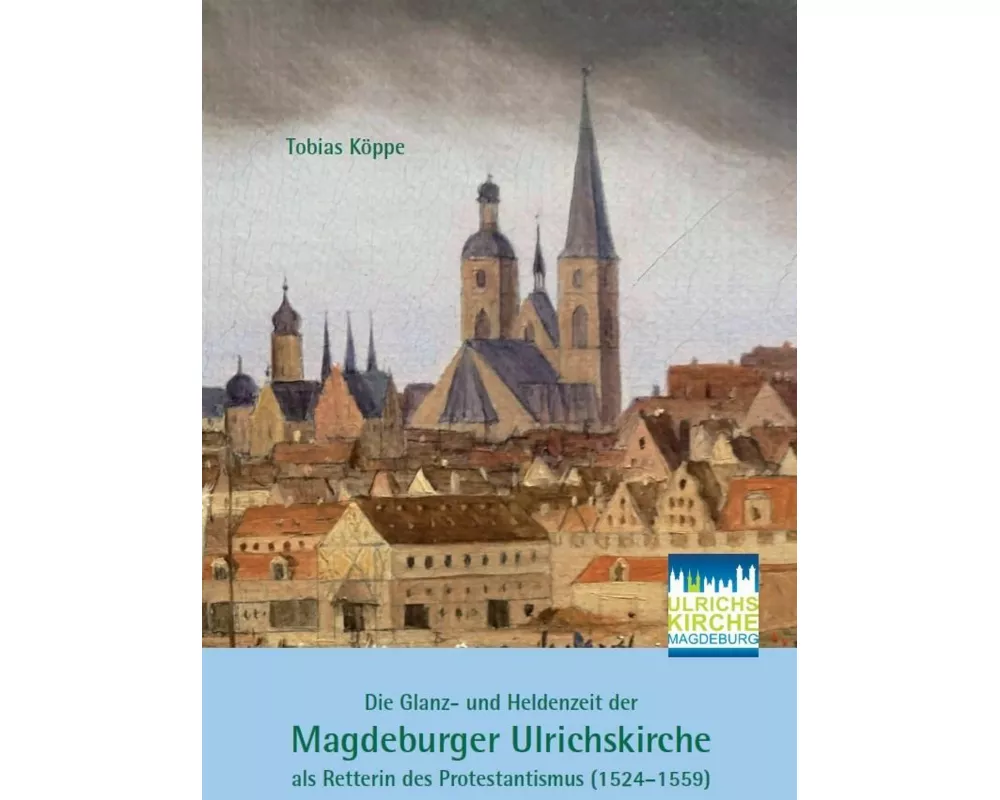 Die Glanz- und Heldenzeit der Magdeburger Ulrichskirche als Retterin des Protestantismus (1524-1559)