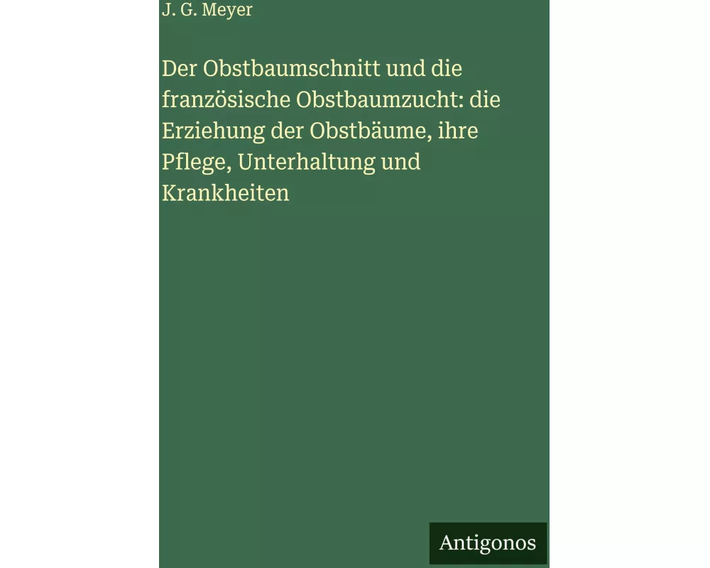 Der Obstbaumschnitt und die französische Obstbaumzucht: die Erziehung der Obstbäume, ihre Pflege, Unterhaltung und Krankheiten