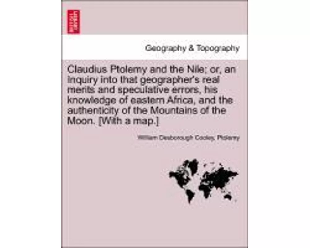 Claudius Ptolemy and the Nile; Or, an Inquiry Into That Geographer's Real Merits and Speculative Errors, His Knowledge of Eastern Africa, and the Auth