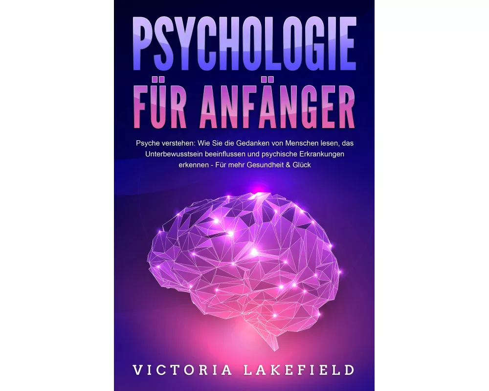 PSYCHOLOGIE FÜR ANFÄNGER - Psyche verstehen: Wie Sie die Gedanken von Menschen lesen, das Unterbewusstsein beeinflussen und psychische Erkrankungen er