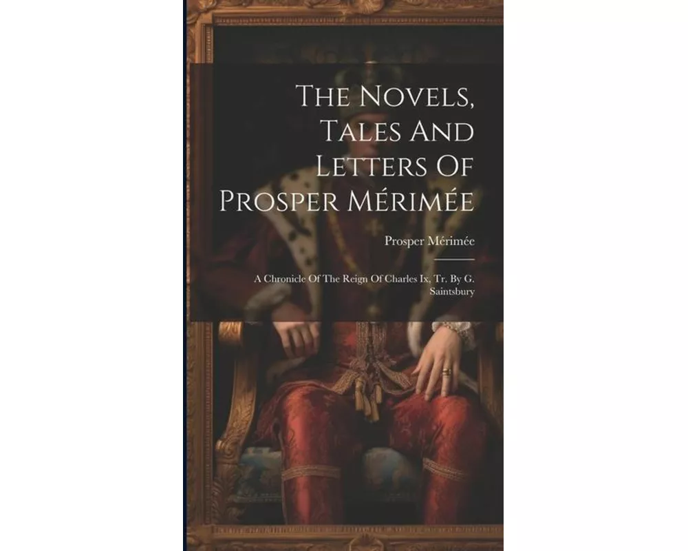 The Novels, Tales And Letters Of Prosper Mérimée: A Chronicle Of The Reign Of Charles Ix, Tr. By G. Saintsbury