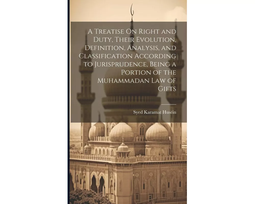 A Treatise On Right and Duty, Their Evolution, Definition, Analysis, and Classification According to Jurisprudence, Being a Portion of the Muhammadan