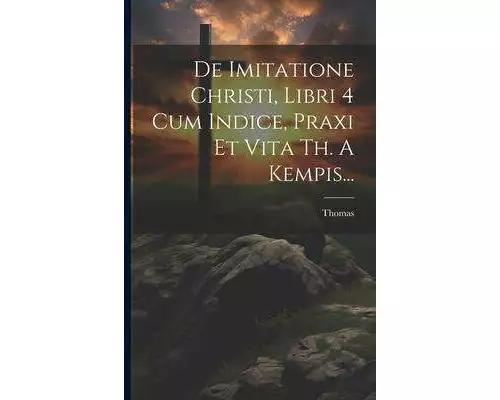 De Imitatione Christi, Libri 4 Cum Indice, Praxi Et Vita Th. A Kempis