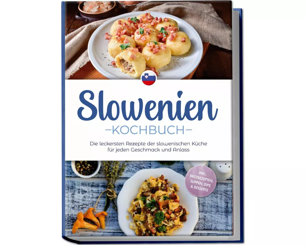 Slowenien Kochbuch: Die leckersten Rezepte der slowenischen Küche für jeden Geschmack und Anlass - inkl. Brotrezepten, Suppen, Dips & Desserts