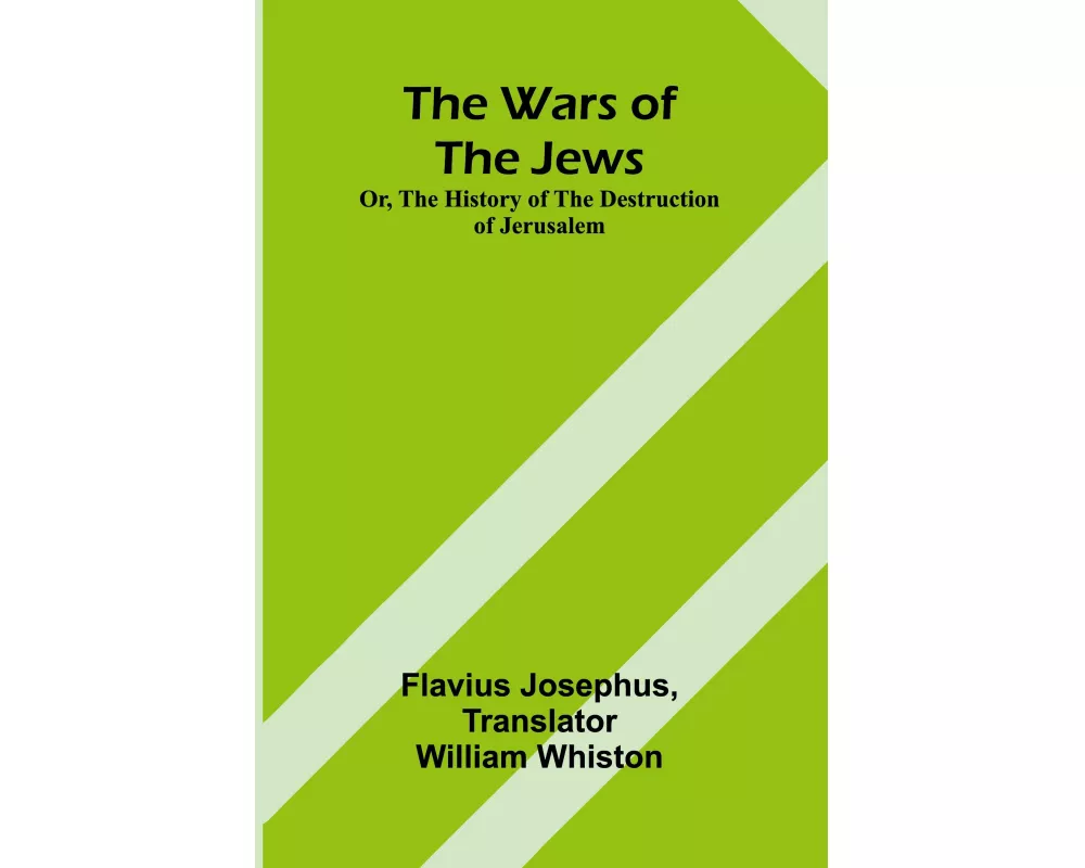 The Wars of the Jews; Or, The History of the Destruction of Jerusalem