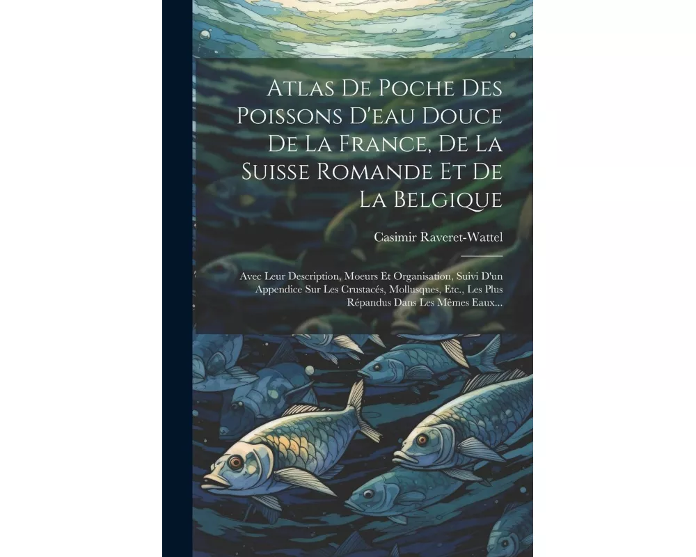 Atlas De Poche Des Poissons D'eau Douce De La France, De La Suisse Romande Et De La Belgique: Avec Leur Description, Moeurs Et Organisation, Suivi D'u