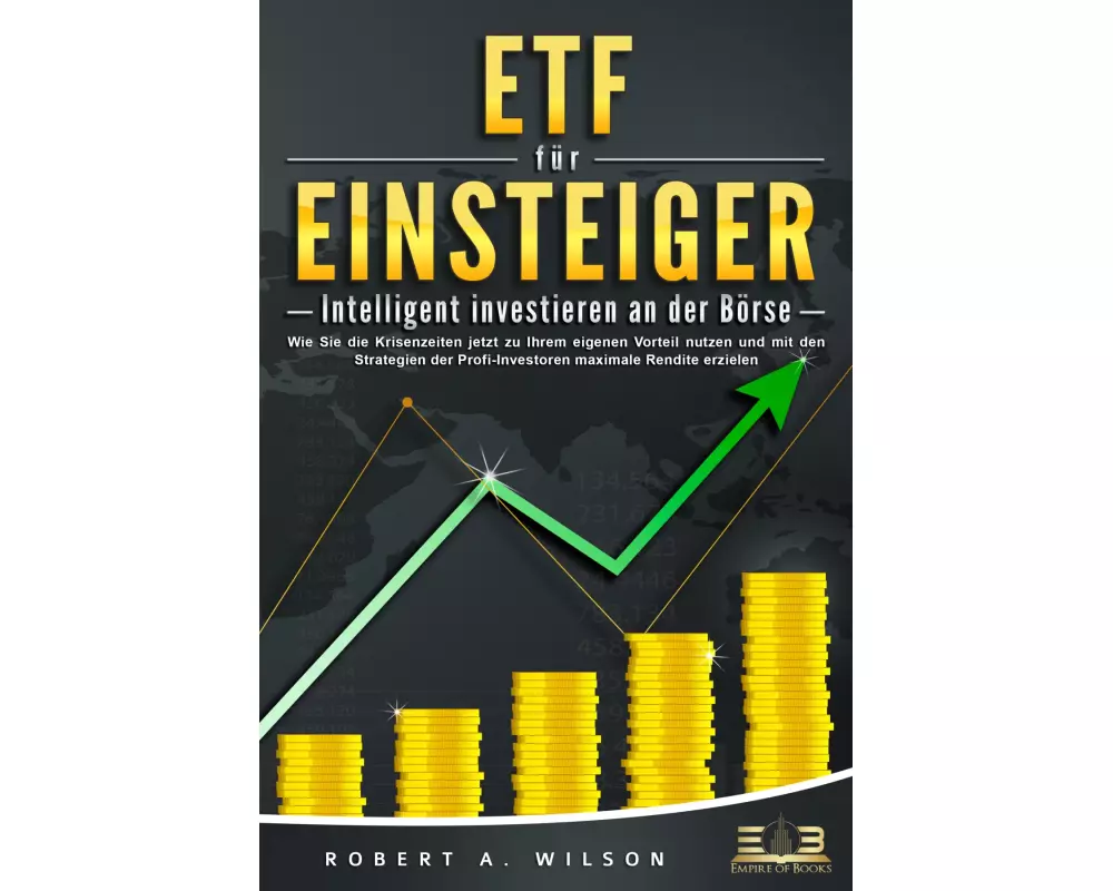 ETF FÜR EINSTEIGER - Intelligent investieren an der Börse: Wie Sie die Krisenzeiten jetzt zu Ihrem eigenen Vorteil nutzen und mit den Strategien der P