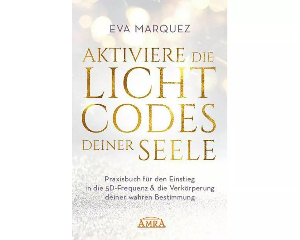 AKTIVIERE DIE LICHTCODES DEINER SEELE: Praxisbuch für den Einstieg in die 5D-Frequenz & die Verkörperung deiner wahren Bestimmung