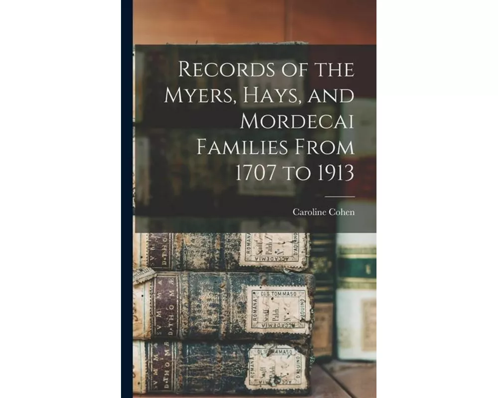 Records of the Myers, Hays, and Mordecai Families From 1707 to 1913