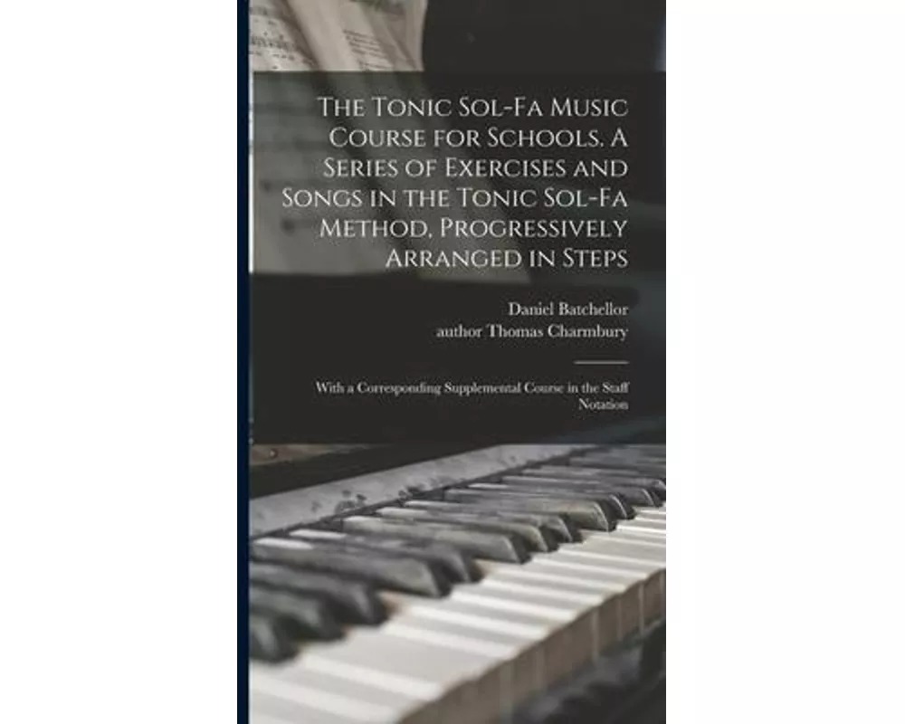 The Tonic Sol-fa Music Course for Schools. A Series of Exercises and Songs in the Tonic Sol-fa Method, Progressively Arranged in Steps; With a Corresp