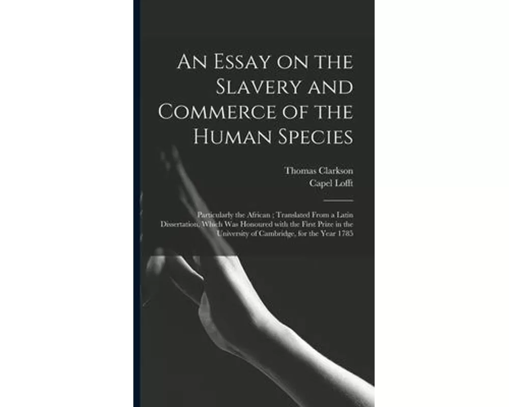 An Essay on the Slavery and Commerce of the Human Species: Particularly the African; Translated From a Latin Dissertation, Which Was Honoured With the