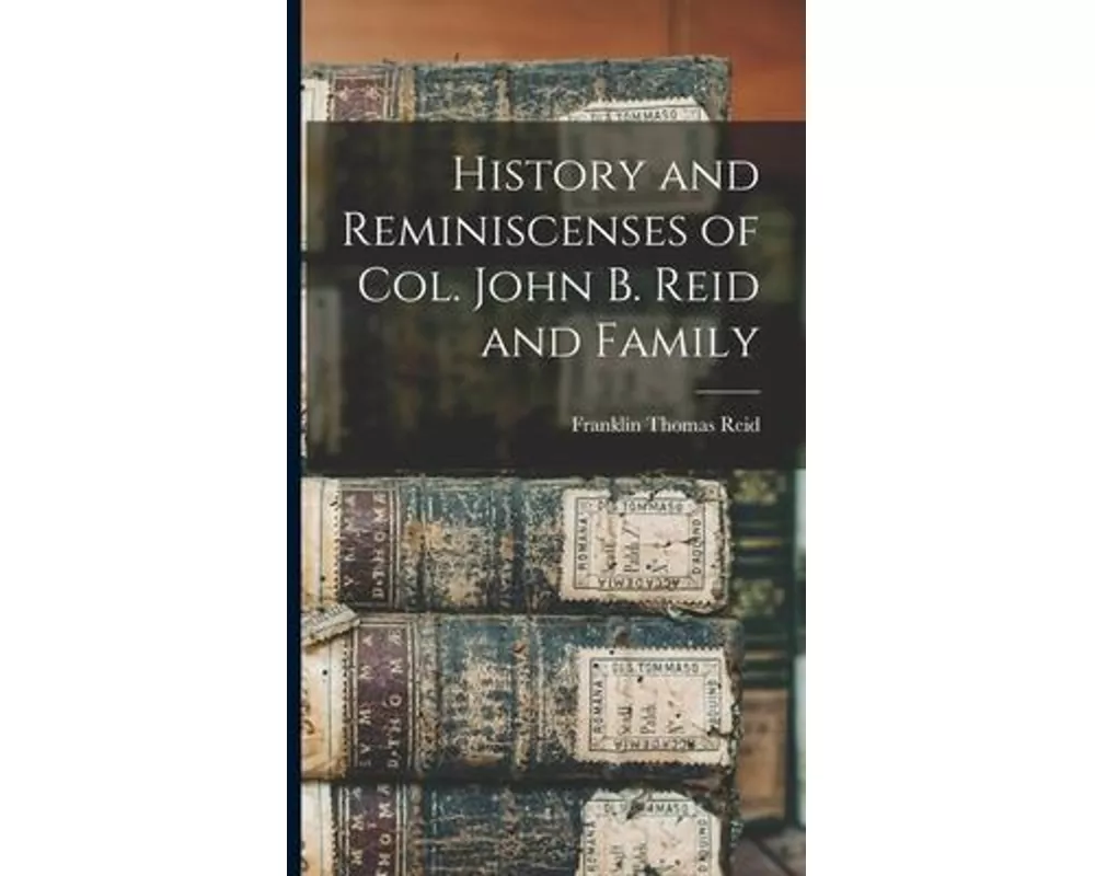 History and Reminiscenses of Col. John B. Reid and Family