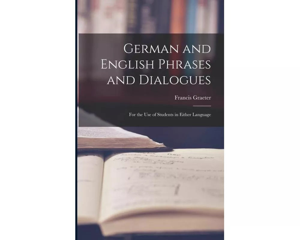 German and English Phrases and Dialogues: For the Use of Students in Either Language
