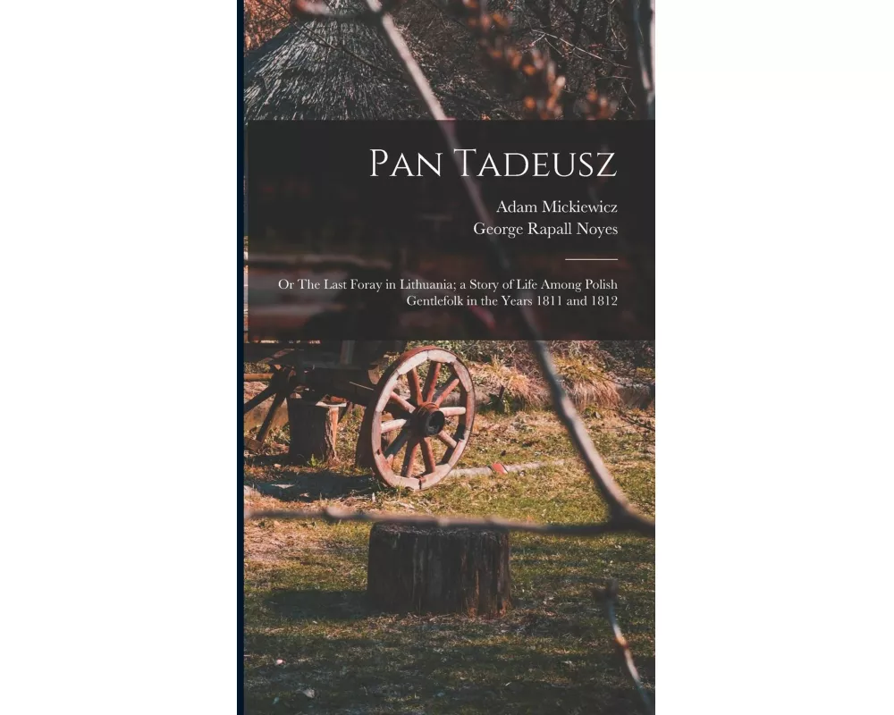 Pan Tadeusz; or The Last Foray in Lithuania; a Story of Life Among Polish Gentlefolk in the Years 1811 and 1812