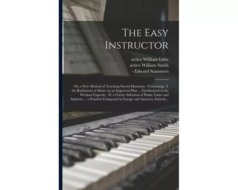 The Easy Instructor: or, a New Method of Teaching Sacred Harmony: Containing: I. the Rudiments of Music on an Improved Plan ... Familiarize