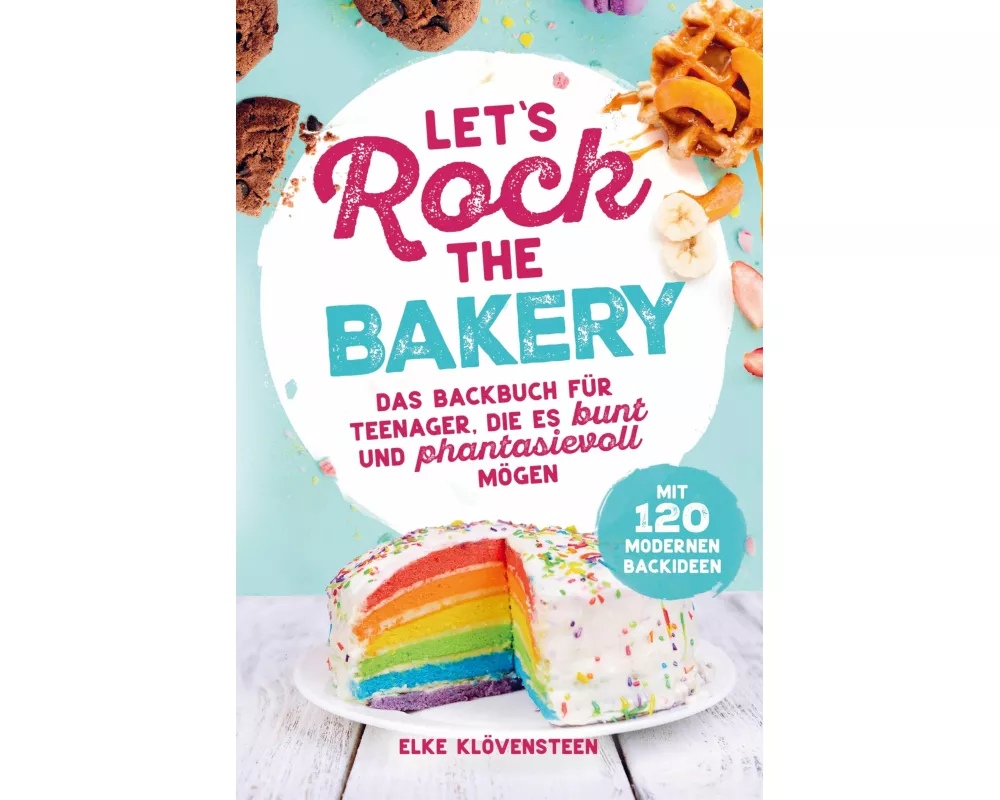 Let's Rock The Bakery - Das Backbuch für Teenager, die es bunt und phantasievoll mögen: mit 120 modernen Backideen