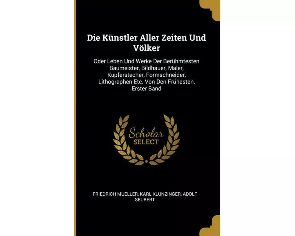 Die Künstler Aller Zeiten Und Völker: Oder Leben Und Werke Der Berühmtesten Baumeister, Bildhauer, Maler, Kupferstecher, Formschneider, Lithographen E