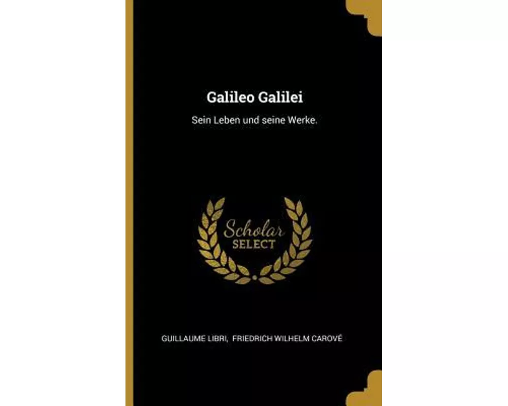 Galileo Galilei: Sein Leben Und Seine Werke