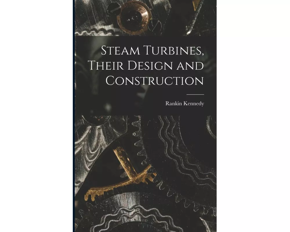 Steam Turbines, Their Design and Construction