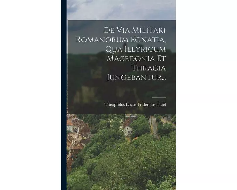 De Via Militari Romanorum Egnatia, Qua Illyricum Macedonia Et Thracia Jungebantur